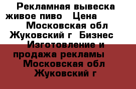 Рекламная вывеска живое пиво › Цена ­ 11 000 - Московская обл., Жуковский г. Бизнес » Изготовление и продажа рекламы   . Московская обл.,Жуковский г.